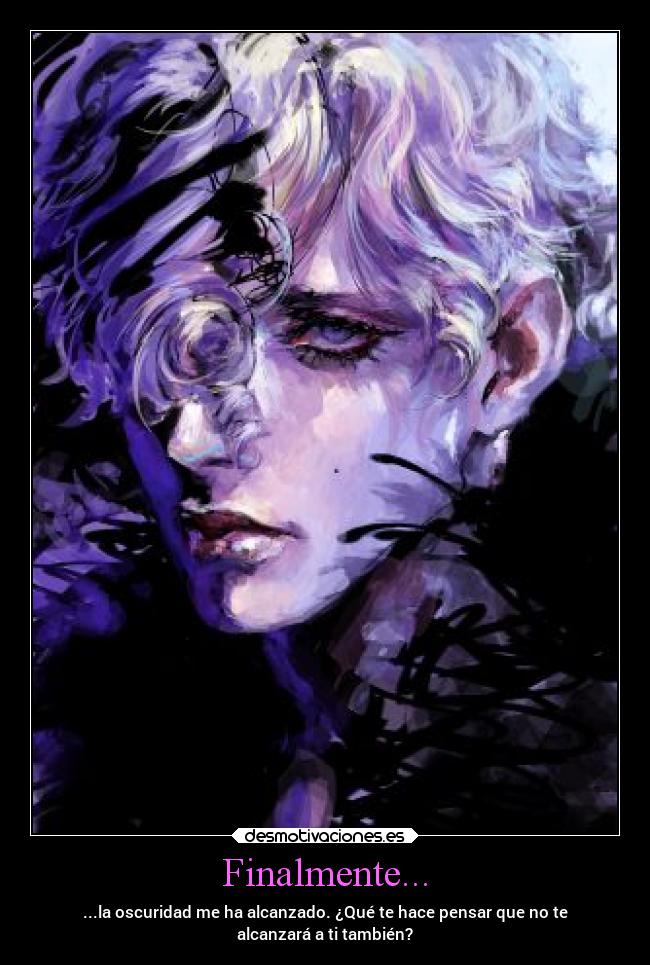 Finalmente... - ...la oscuridad me ha alcanzado. ¿Qué te hace pensar que no te
alcanzará a ti también?