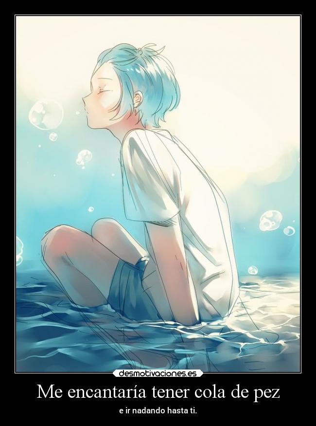 Me encantaría tener cola de pez - e ir nadando hasta ti.