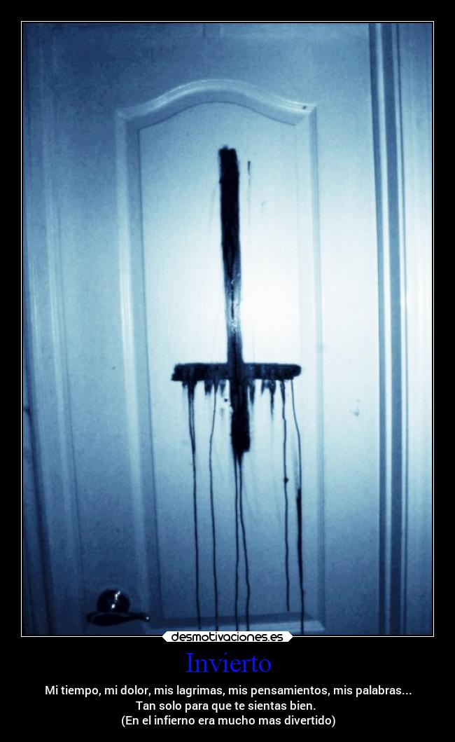 Invierto - Mi tiempo, mi dolor, mis lagrimas, mis pensamientos, mis palabras...
Tan solo para que te sientas bien. 
(En el infierno era mucho mas divertido)