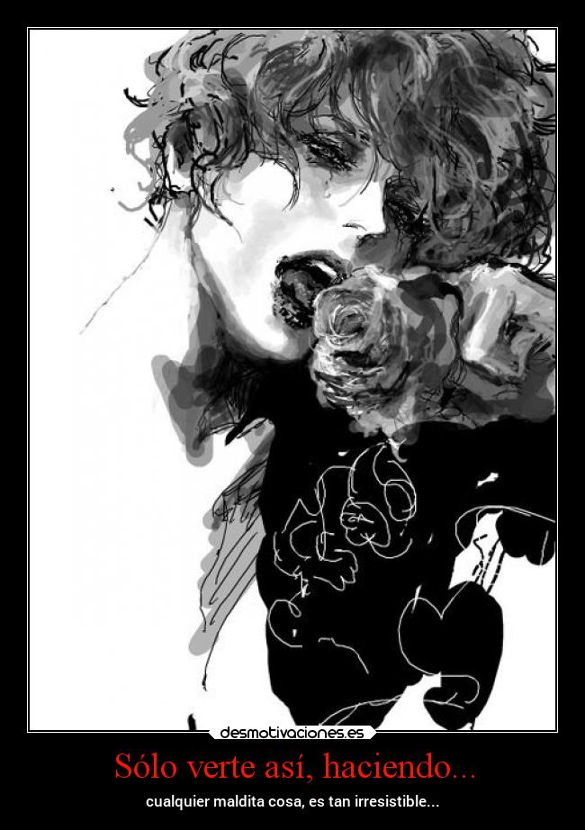 Sólo verte así, haciendo... - cualquier maldita cosa, es tan irresistible...