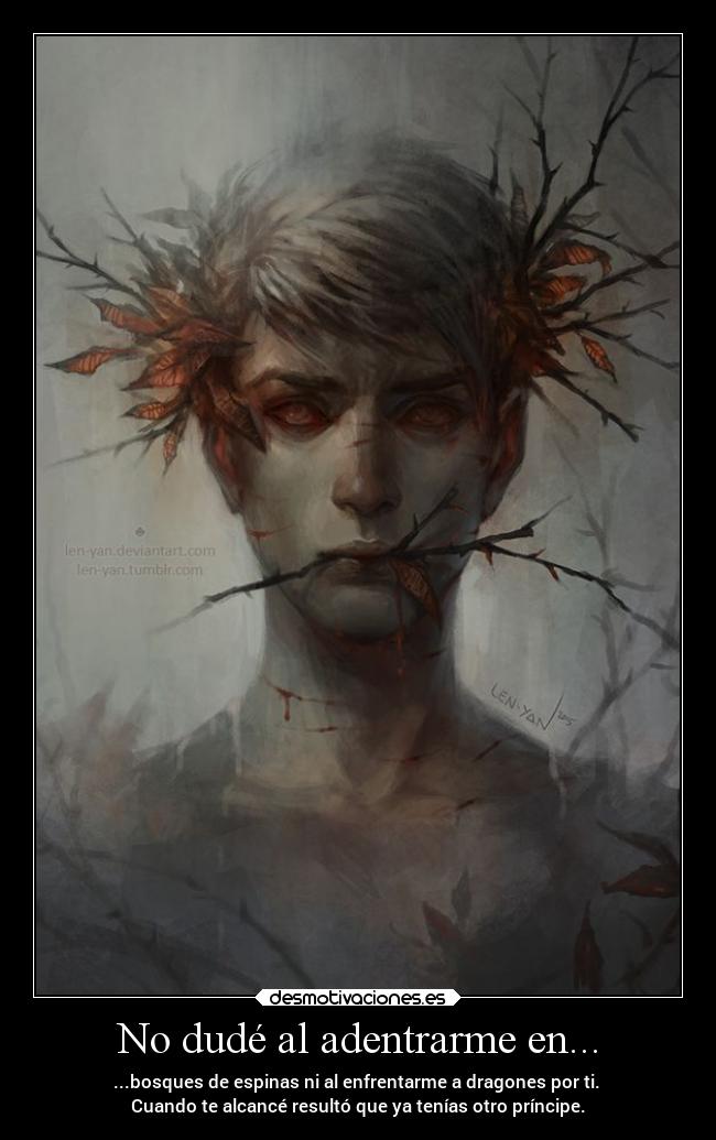 No dudé al adentrarme en... - ...bosques de espinas ni al enfrentarme a dragones por ti.
Cuando te alcancé resultó que ya tenías otro príncipe.