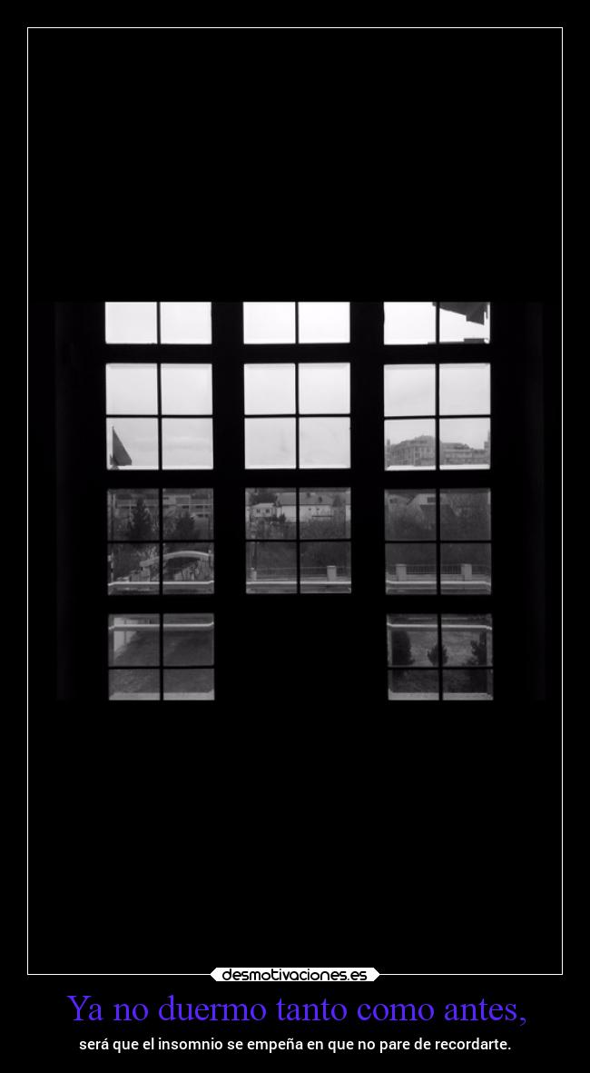 Ya no duermo tanto como antes, - será que el insomnio se empeña en que no pare de recordarte.
