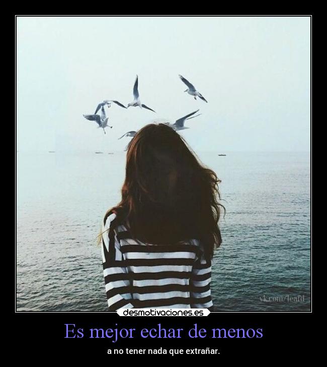 Es mejor echar de menos - a no tener nada que extrañar.