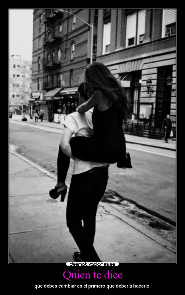 Quien te dice - que debes cambiar es el primero que debería hacerlo.