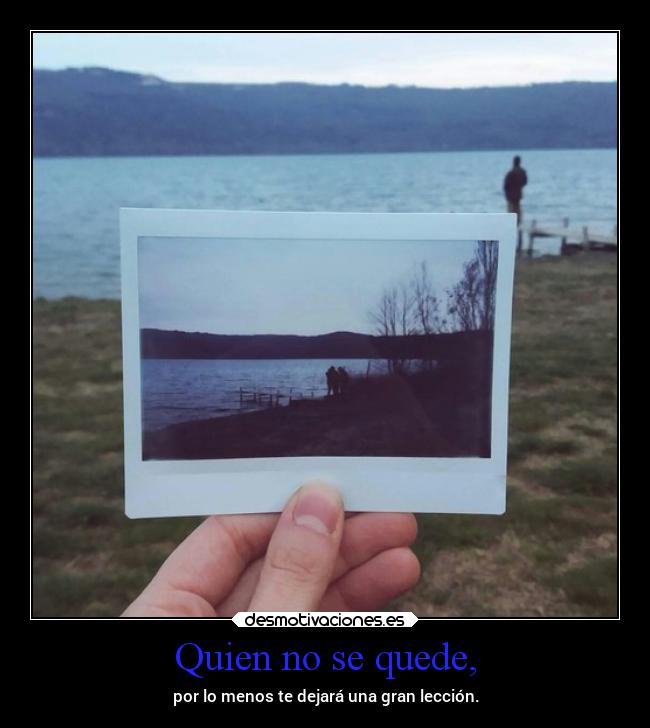 Quien no se quede, - por lo menos te dejará una gran lección.