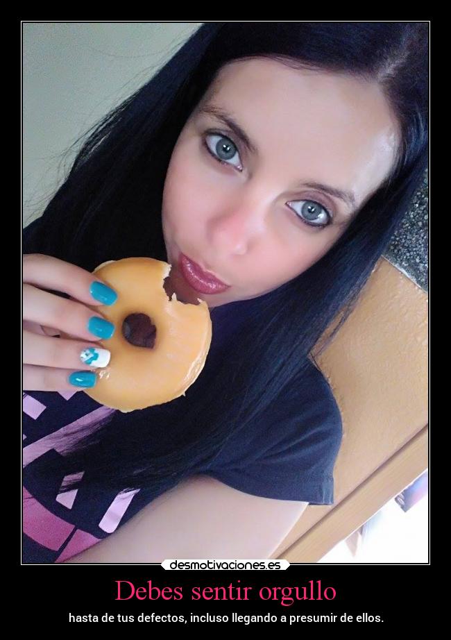Debes sentir orgullo - hasta de tus defectos, incluso llegando a presumir de ellos.