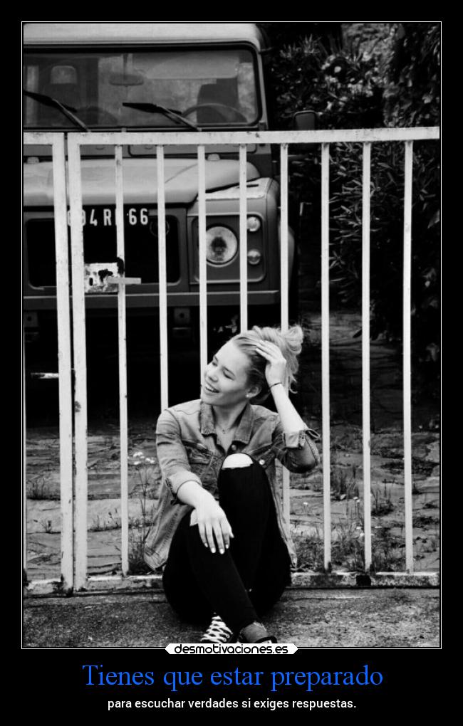 Tienes que estar preparado - para escuchar verdades si exiges respuestas.