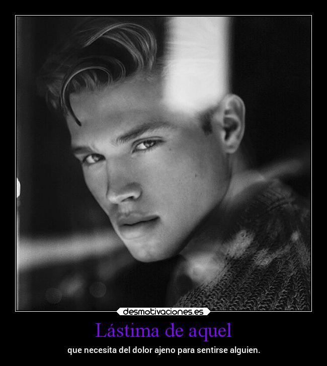 Lástima de aquel - que necesita del dolor ajeno para sentirse alguien.