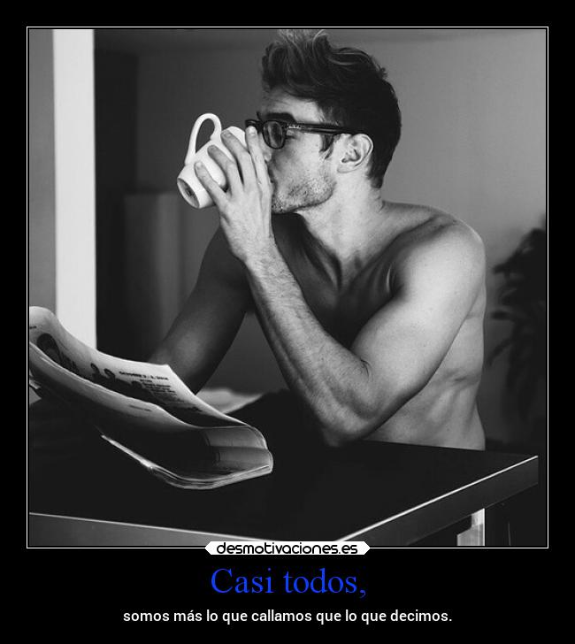 Casi todos, - somos más lo que callamos que lo que decimos.