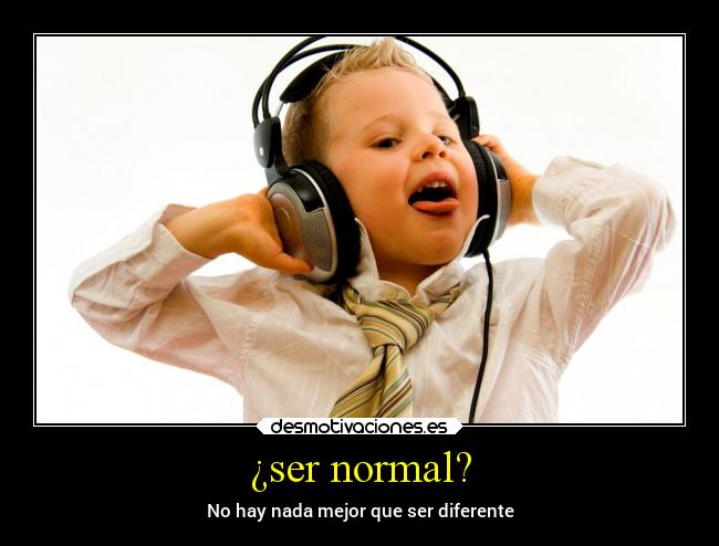 ¿ser normal? - No hay nada mejor que ser diferente