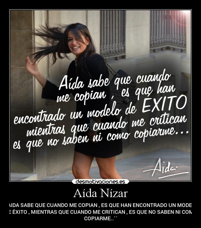 Aída Nízar - ´´AIDA SABE QUE CUANDO ME COPIAN , ES QUE HAN ENCONTRADO UN MODELO
DE ÉXITO , MIENTRAS QUE CUANDO ME CRITICAN , ES QUE NO SABEN NI COMO
COPIARME..´´