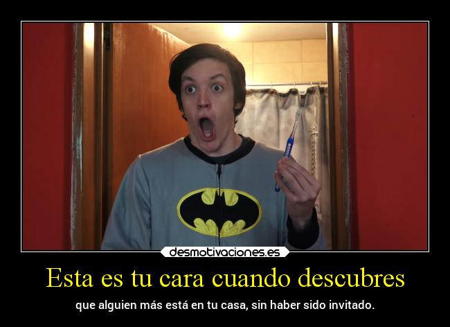 Esta es tu cara cuando descubres - que alguien más está en tu casa, sin haber sido invitado.