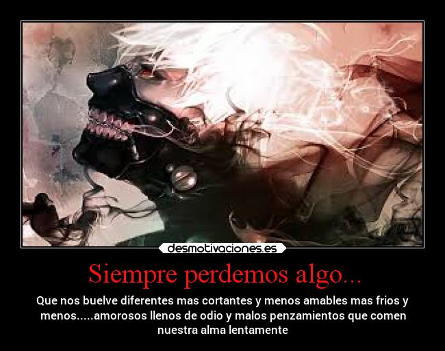 Siempre perdemos algo... - Que nos buelve diferentes mas cortantes y menos amables mas frios y
menos.....amorosos llenos de odio y malos penzamientos que comen
nuestra alma lentamente