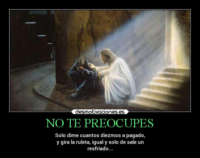 NO TE PREOCUPES - Solo dime cuantos diezmos a pagado,
y gira la ruleta, igual y solo de sale un
resfriado...