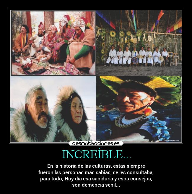INCREÍBLE... - En la historia de las culturas, estas siempre
fueron las personas más sabias, se les consultaba,
para todo; Hoy día esa sabiduría y esos consejos,
son demencia senil...