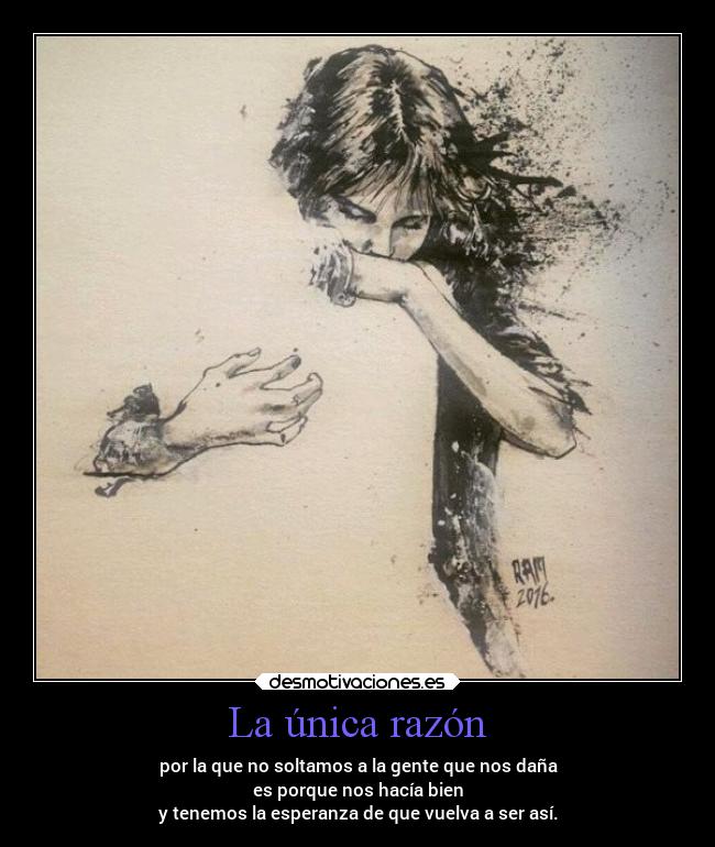 La única razón - por la que no soltamos a la gente que nos daña
es porque nos hacía bien
y tenemos la esperanza de que vuelva a ser así.