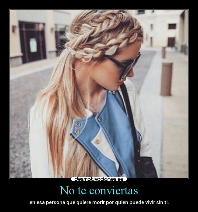 No te conviertas - en esa persona que quiere morir por quien puede vivir sin ti.