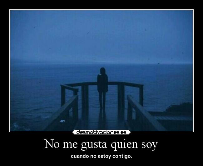 No me gusta quien soy - cuando no estoy contigo.
