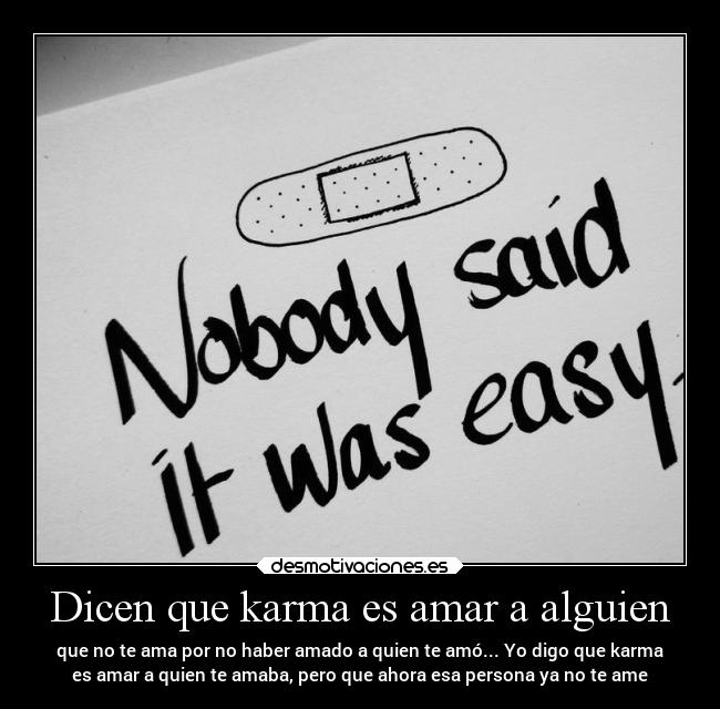 Dicen que karma es amar a alguien - que no te ama por no haber amado a quien te amó... Yo digo que karma
es amar a quien te amaba, pero que ahora esa persona ya no te ame