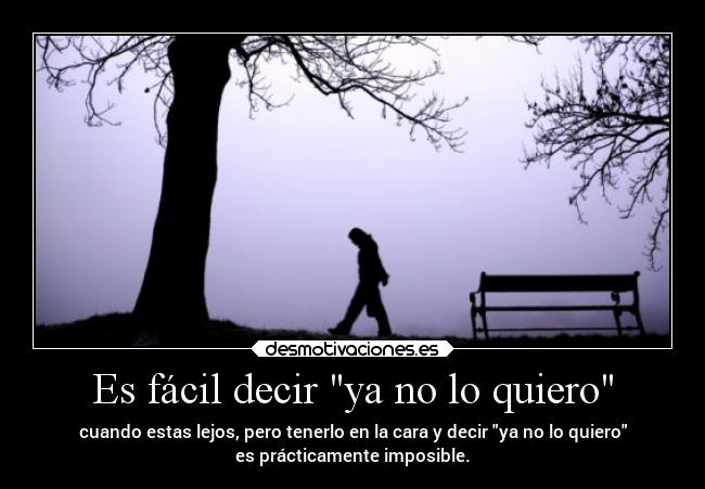 Es fácil decir ya no lo quiero - cuando estas lejos, pero tenerlo en la cara y decir ya no lo quiero
es prácticamente imposible.