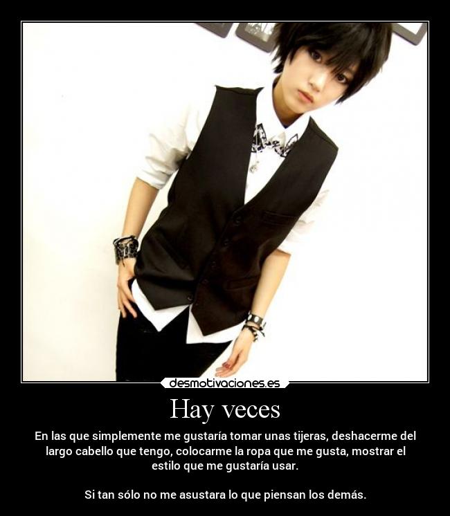 Hay veces - En las que simplemente me gustaría tomar unas tijeras, deshacerme del
largo cabello que tengo, colocarme la ropa que me gusta, mostrar el
estilo que me gustaría usar.

Si tan sólo no me asustara lo que piensan los demás.