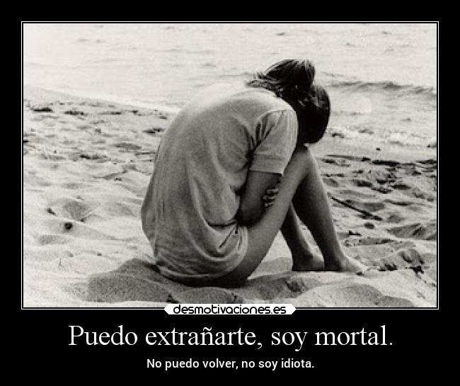 Puedo extrañarte, soy mortal. - No puedo volver, no soy idiota.