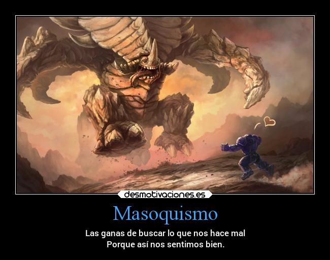Masoquismo - Las ganas de buscar lo que nos hace mal
Porque así nos sentimos bien.