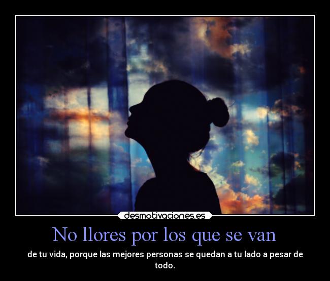 No llores por los que se van - de tu vida, porque las mejores personas se quedan a tu lado a pesar de
todo.