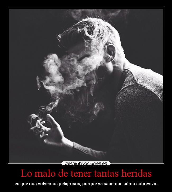 Lo malo de tener tantas heridas - es que nos volvemos peligrosos, porque ya sabemos cómo sobrevivir.