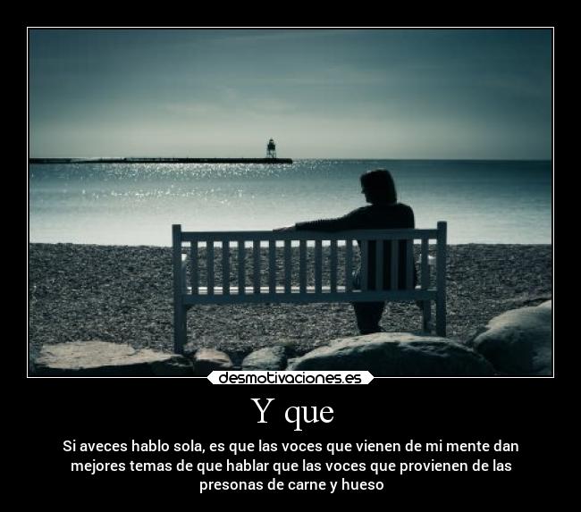 Y que - Si aveces hablo sola, es que las voces que vienen de mi mente dan
mejores temas de que hablar que las voces que provienen de las
presonas de carne y hueso