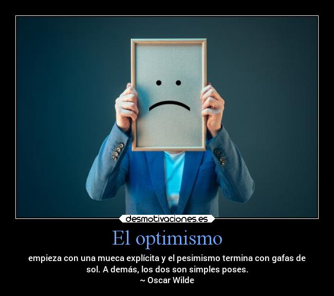 El optimismo - empieza con una mueca explícita y el pesimismo termina con gafas de
sol. A demás, los dos son simples poses.
~ Oscar Wilde