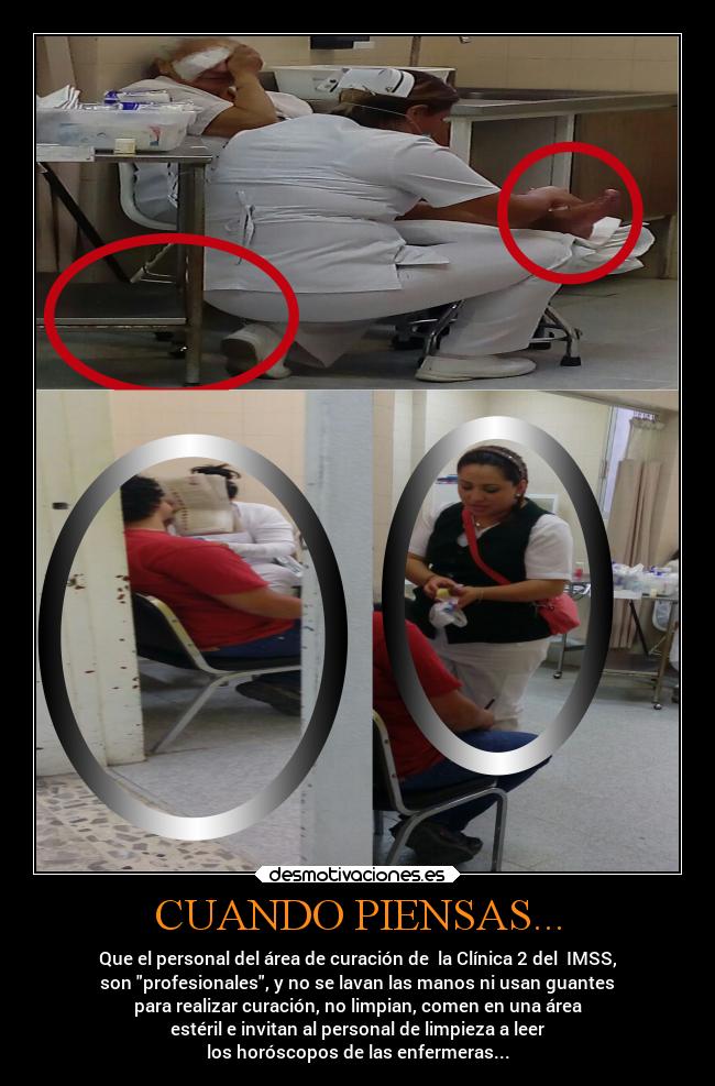 CUANDO PIENSAS... - Que el personal del área de curación de la Clínica 2 del IMSS,
son profesionales, y no se lavan las manos ni usan guantes
para realizar curación, no limpian, comen en una área
estéril e invitan al personal de limpieza a leer
los horóscopos de las enfermeras...