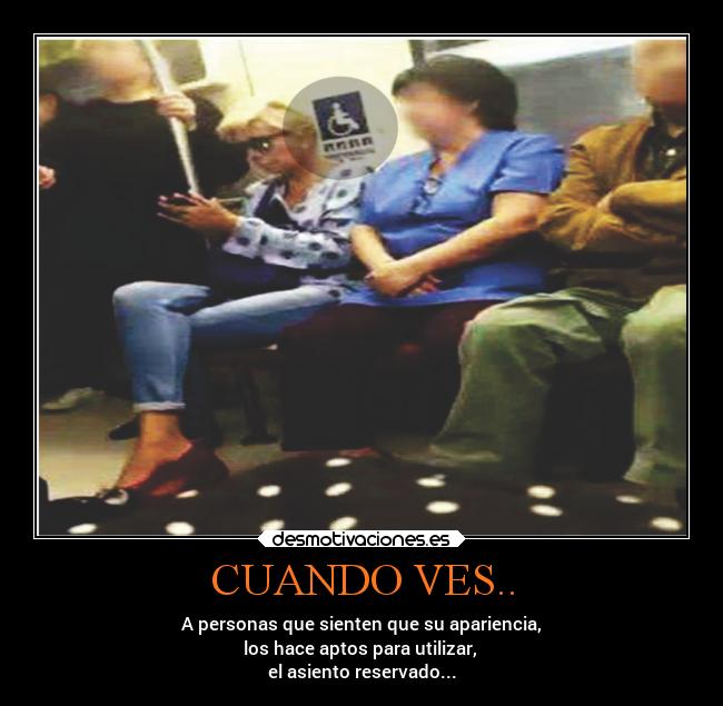 CUANDO VES.. - A personas que sienten que su apariencia,
los hace aptos para utilizar,
el asiento reservado...