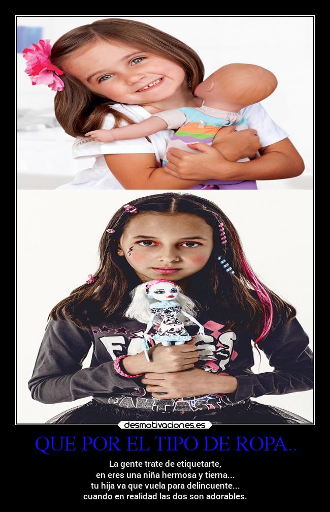 QUE POR EL TIPO DE ROPA.. - La gente trate de etiquetarte,
en eres una niña hermosa y tierna...
tu hija va que vuela para delincuente...
cuando en realidad las dos son adorables.