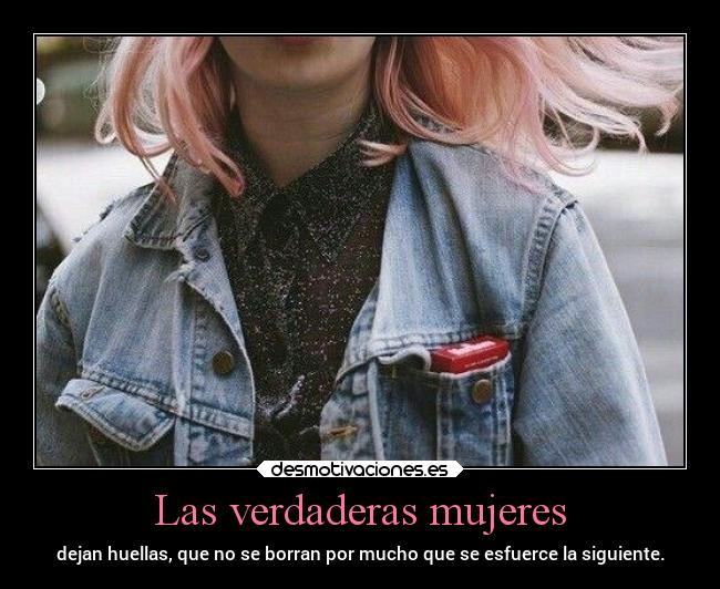 Las verdaderas mujeres - dejan huellas, que no se borran por mucho que se esfuerce la siguiente.