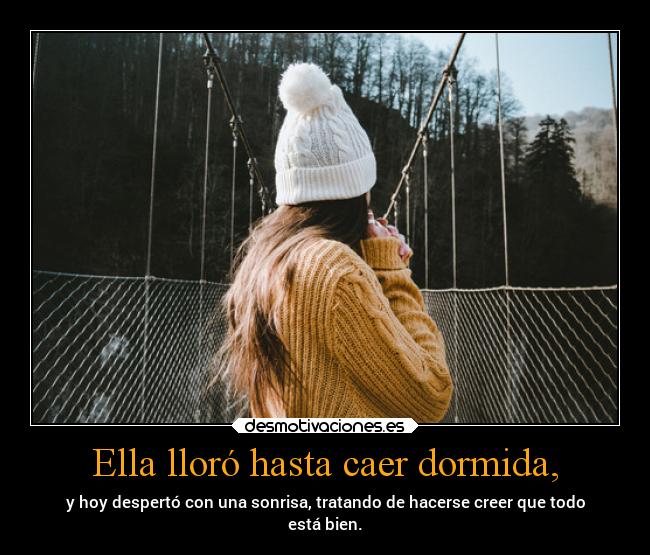 Ella lloró hasta caer dormida, - y hoy despertó con una sonrisa, tratando de hacerse creer que todo
está bien.