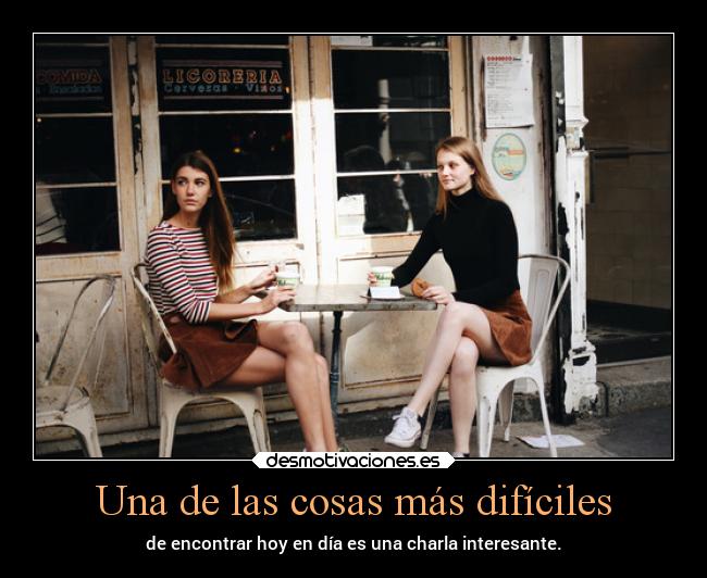 Una de las cosas más difíciles - de encontrar hoy en día es una charla interesante.