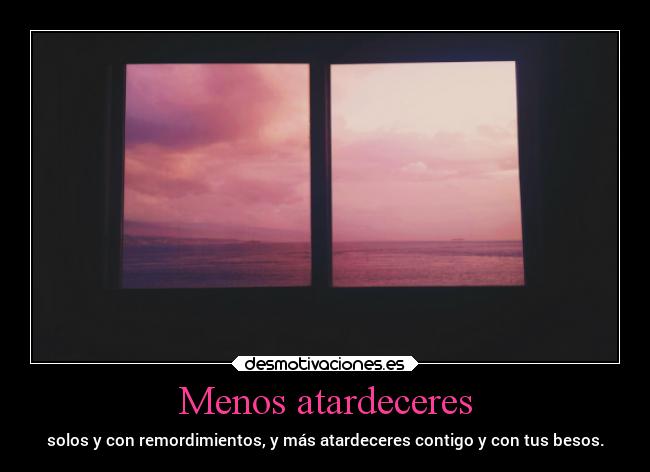 Menos atardeceres - solos y con remordimientos, y más atardeceres contigo y con tus besos.