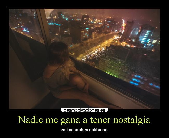 Nadie me gana a tener nostalgia - en las noches solitarias.
