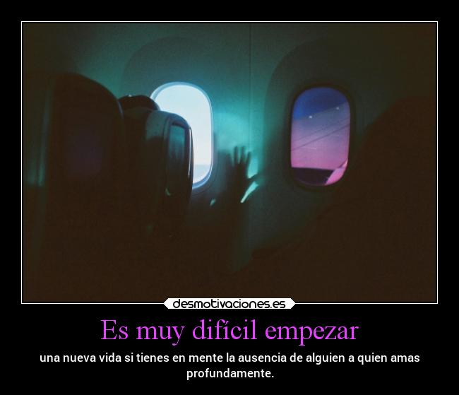 Es muy difícil empezar - una nueva vida si tienes en mente la ausencia de alguien a quien amas
profundamente.
