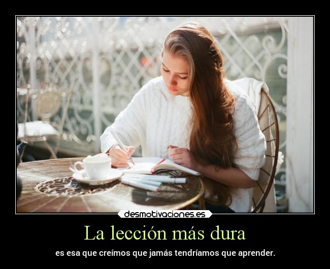 La lección más dura - es esa que creímos que jamás tendríamos que aprender.