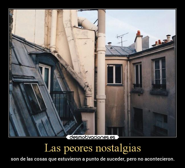 Las peores nostalgias - son de las cosas que estuvieron a punto de suceder, pero no acontecieron.