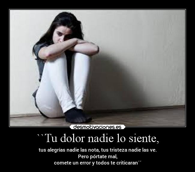 ``Tu dolor nadie lo siente, - tus alegrías nadie las nota, tus tristeza nadie las ve.
Pero pórtate mal,
comete un error y todos te criticaran´´