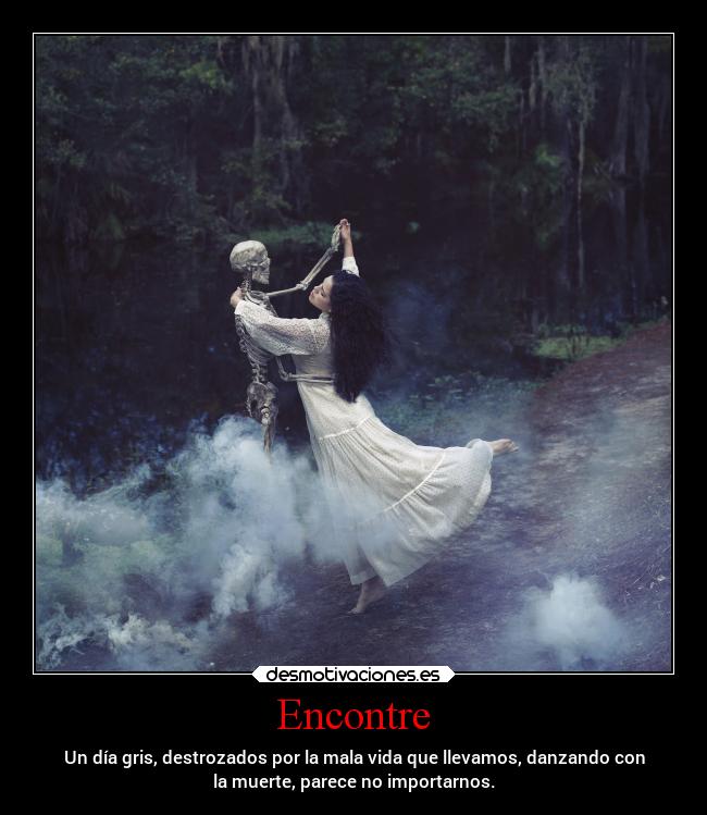 Encontre - Un día gris, destrozados por la mala vida que llevamos, danzando con
la muerte, parece no importarnos.