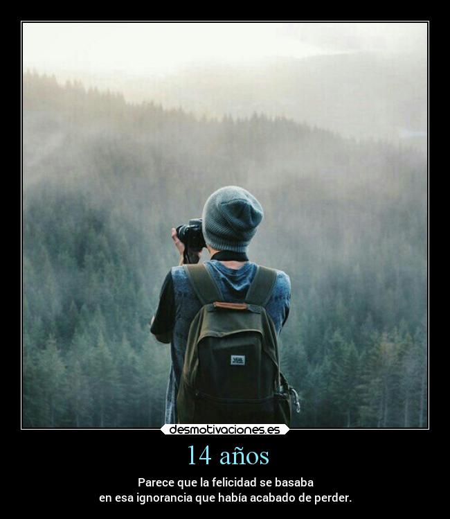 14 años - Parece que la felicidad se basaba
en esa ignorancia que había acabado de perder.