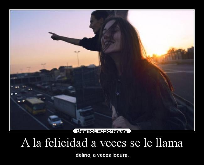 A la felicidad a veces se le llama - delirio, a veces locura.