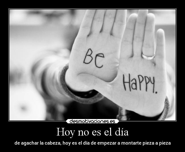 Hoy no es el día - de agachar la cabeza, hoy es el día de empezar a montarte pieza a pieza