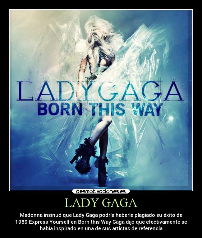 LADY GAGA - Madonna insinuó que Lady Gaga podría haberle plagiado su éxito de
1989 Express Yourself en Born this Way Gaga dijo que efectivamente se
había inspirado en una de sus artistas de referencia