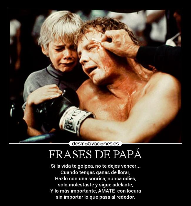FRASES DE PAPÁ - Si la vida te golpea, no te dejes vencer...
Cuando tengas ganas de llorar,
Hazlo con una sonrisa, nunca odies,
solo molestaste y sigue adelante,
Y lo más importante, AMATE con locura
sin importar lo que pasa al rededor.