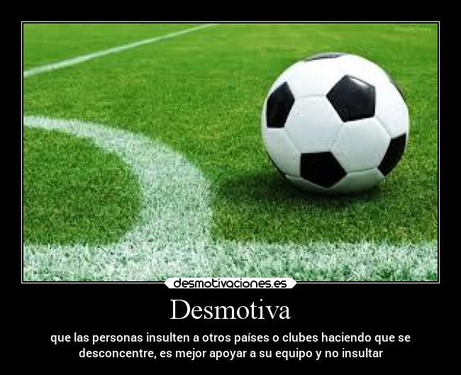 Desmotiva - que las personas insulten a otros países o clubes haciendo que se
desconcentre, es mejor apoyar a su equipo y no insultar